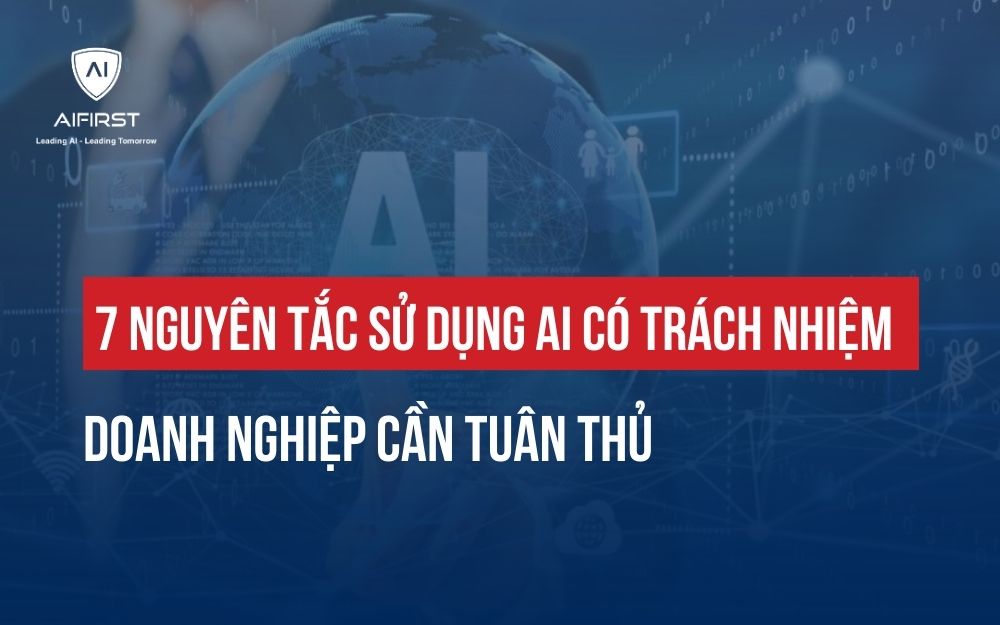 7 NGUYÊN TẮC SỬ DỤNG AI CÓ TRÁCH NHIỆM DOANH NGHIỆP CẦN TUÂN THỦ